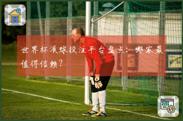世界杯滚球投注平台盘点：哪家最值得信赖？
