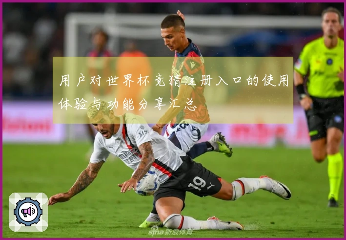 用户对世界杯竞猜注册入口的使用体验与功能分享汇总