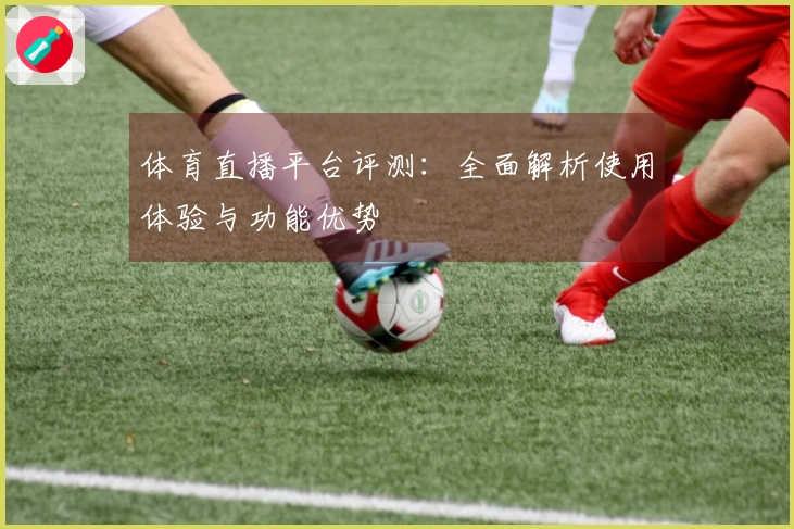 体育直播平台评测：全面解析使用体验与功能优势