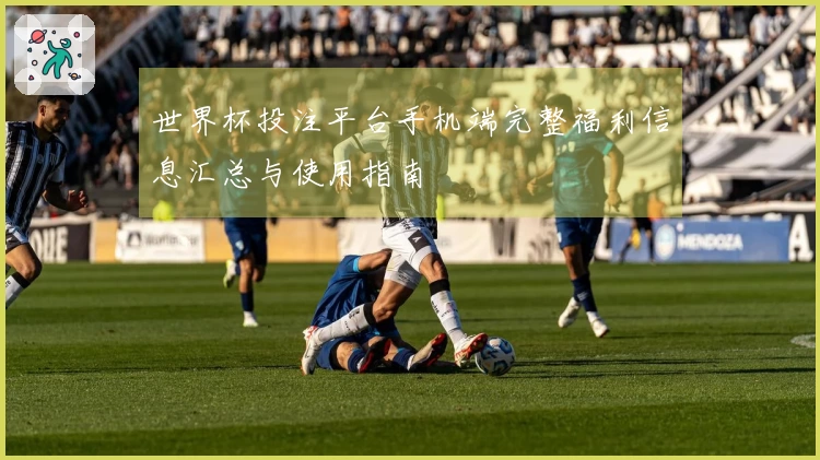 世界杯投注平台手机端完整福利信息汇总与使用指南