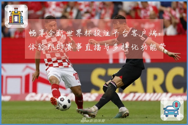 畅享全新世界杯投注平台客户端，体验即时赛事直播与多样化功能带来的乐趣