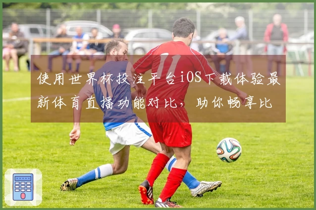 使用世界杯投注平台iOS下载体验最新体育直播功能对比，助你畅享比赛乐趣