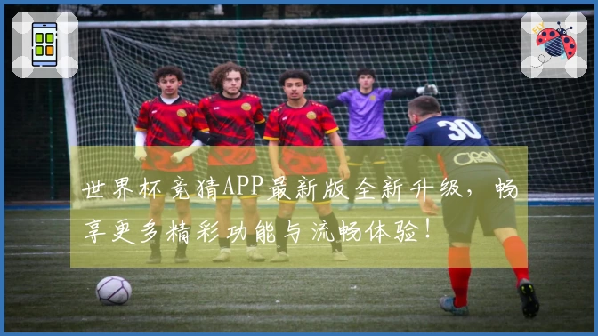 世界杯竞猜APP最新版全新升级，畅享更多精彩功能与流畅体验！