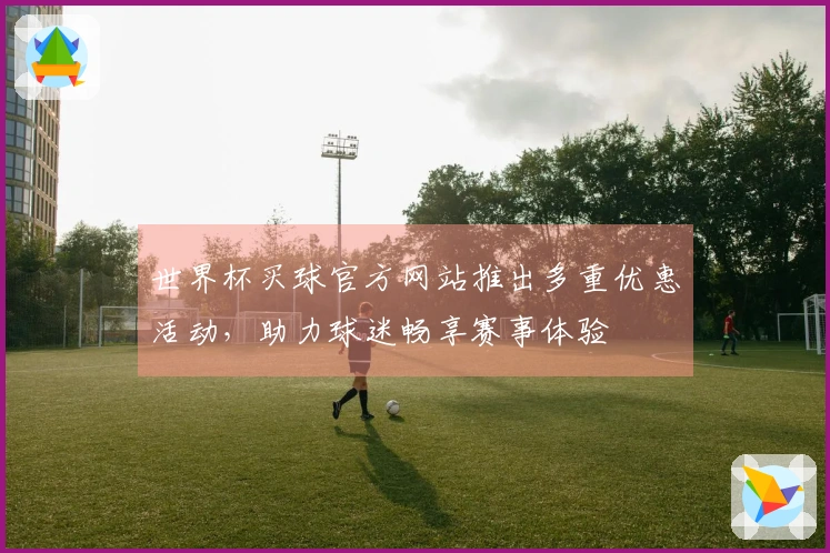 世界杯买球官方网站推出多重优惠活动，助力球迷畅享赛事体验