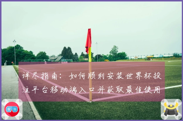 详尽指南:如何顺利安装世界杯投注平台移动端入口并获取最佳使用体验
