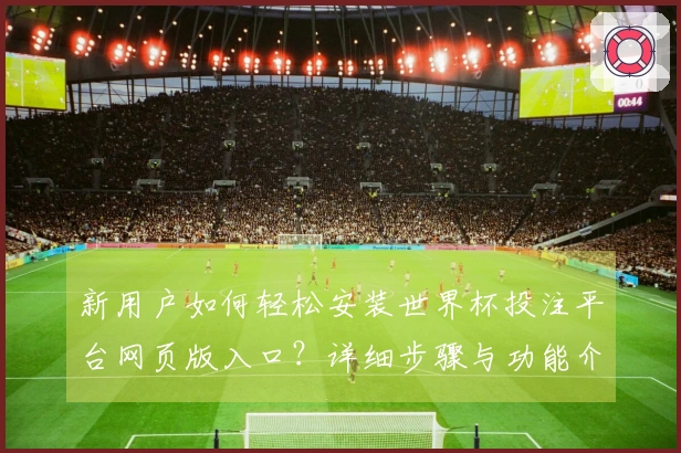 新用户如何轻松安装世界杯投注平台网页版入口？详细步骤与功能介绍一览
