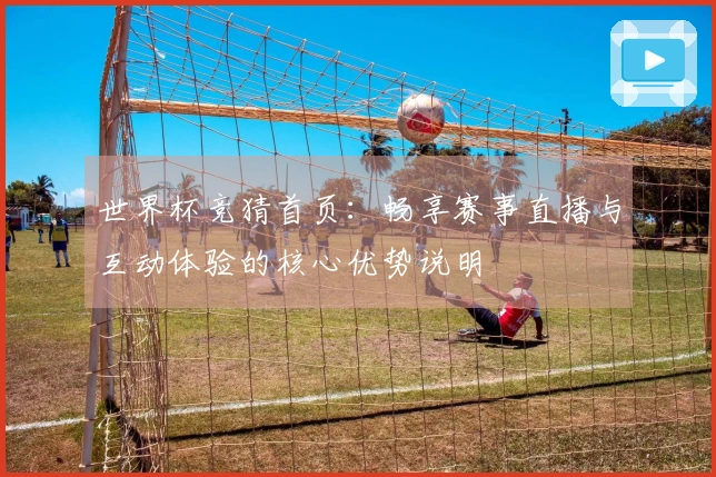 世界杯竞猜首页：畅享赛事直播与互动体验的核心优势说明