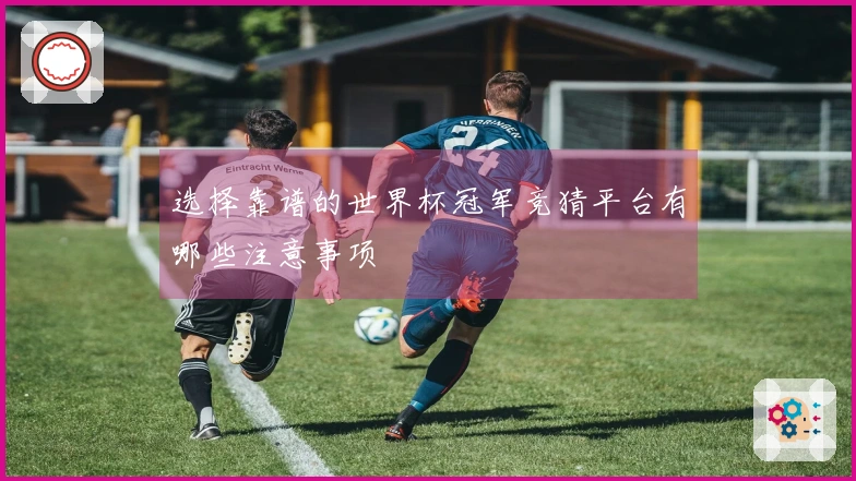 选择靠谱的世界杯冠军竞猜平台有哪些注意事项
