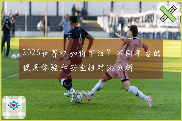 2026世界杯如何下注？不同平台的使用体验和安全性对比分析