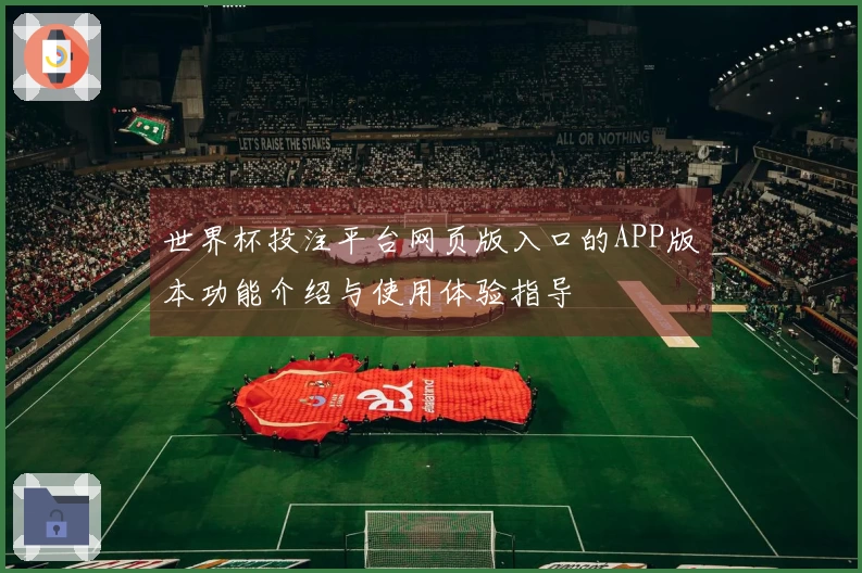 世界杯投注平台网页版入口的APP版本功能介绍与使用体验指导