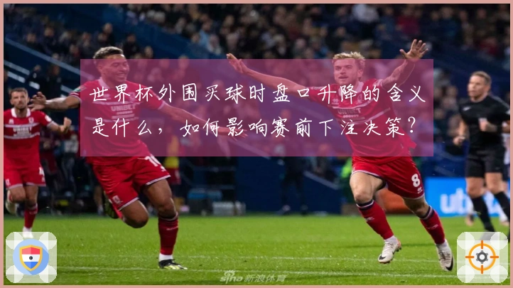 世界杯外围买球时盘口升降的含义是什么，如何影响赛前下注决策？