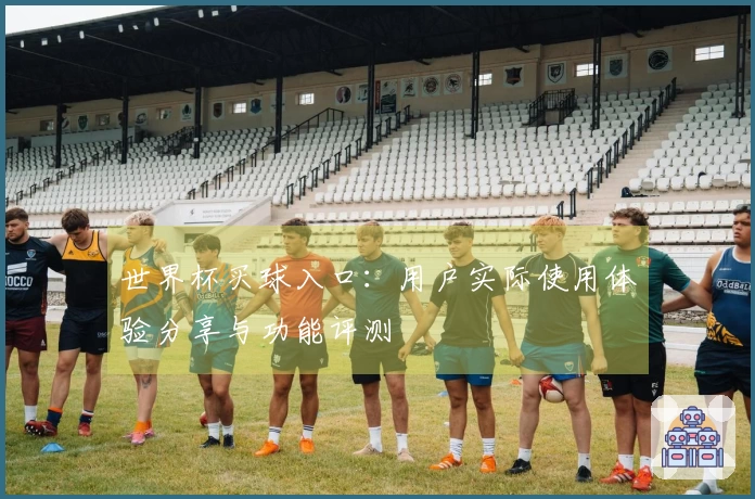 世界杯买球入口:用户实际使用体验分享与功能评测