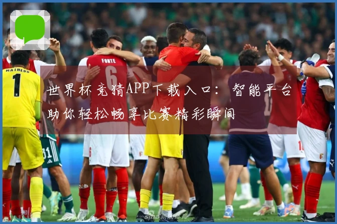 世界杯竞猜APP下载入口：智能平台助你轻松畅享比赛精彩瞬间