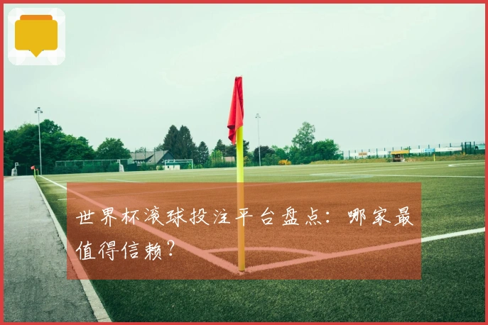 世界杯滚球投注平台盘点：哪家最值得信赖？