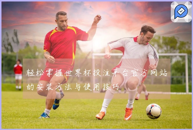 轻松掌握世界杯投注平台官方网站的安装方法与使用技巧