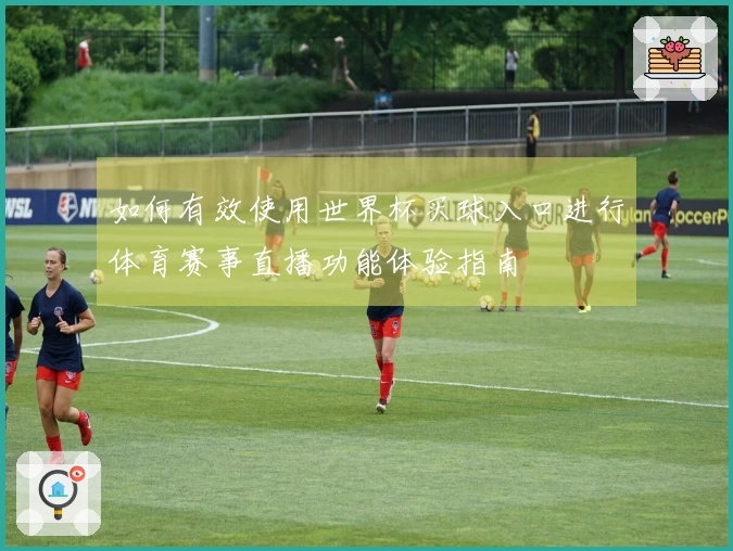如何有效使用世界杯买球入口进行体育赛事直播功能体验指南