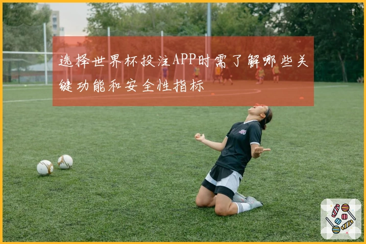 选择世界杯投注APP时需了解哪些关键功能和安全性指标