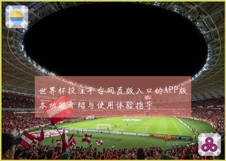 世界杯投注平台网页版入口的APP版本功能介绍与使用体验指导
