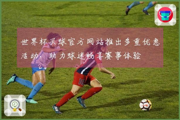 世界杯买球官方网站推出多重优惠活动，助力球迷畅享赛事体验