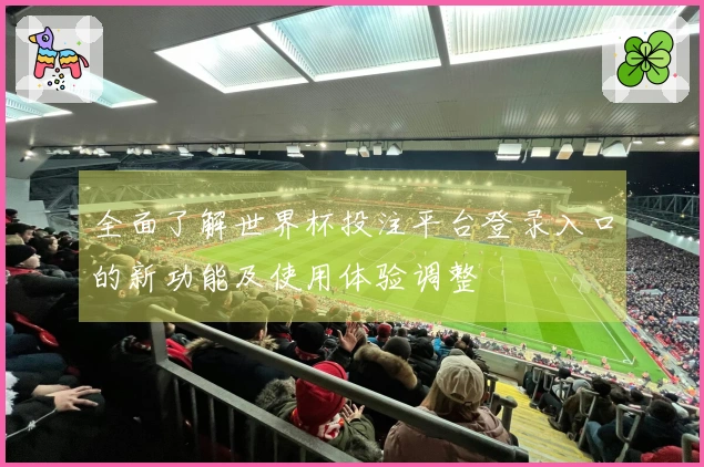全面了解世界杯投注平台登录入口的新功能及使用体验调整