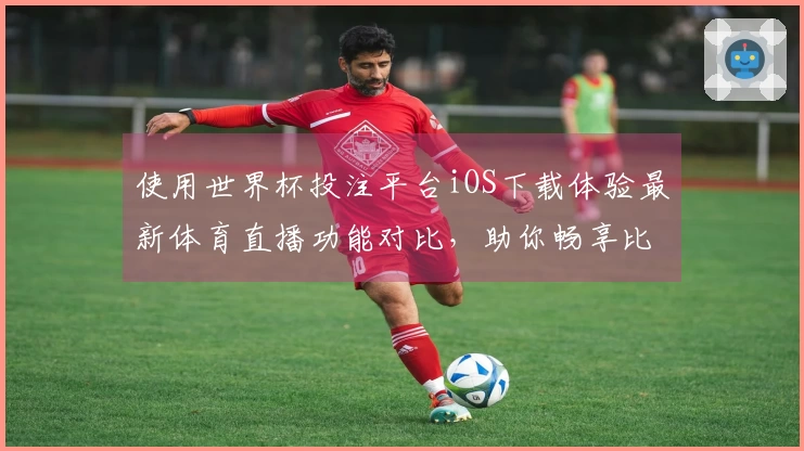 使用世界杯投注平台iOS下载体验最新体育直播功能对比,助你畅享比赛乐趣
