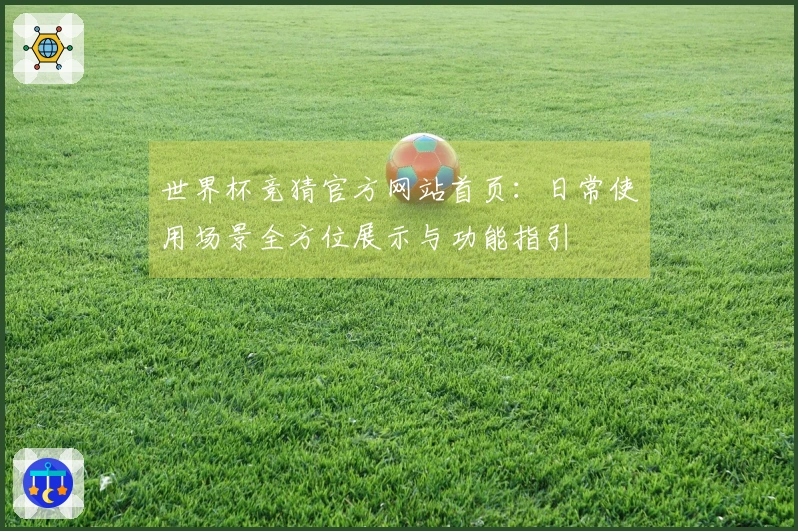 世界杯竞猜官方网站首页:日常使用场景全方位展示与功能指引