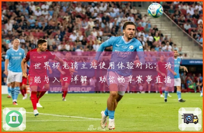 世界杯竞猜主站使用体验对比：功能与入口详解，助你畅享赛事直播