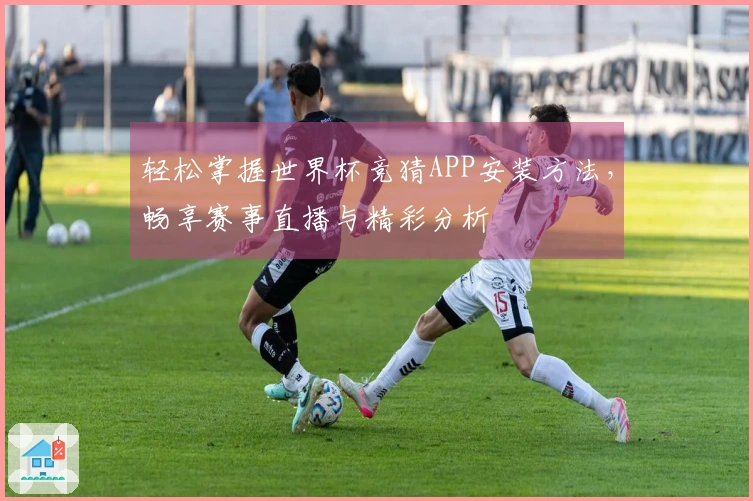 轻松掌握世界杯竞猜APP安装方法，畅享赛事直播与精彩分析