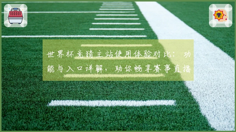 世界杯竞猜主站使用体验对比：功能与入口详解，助你畅享赛事直播