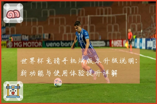 世界杯竞猜手机端版本升级说明：新功能与使用体验提升详解