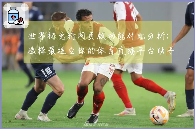 世界杯竞猜网页版功能对比分析：选择最适合你的体育直播平台助手
