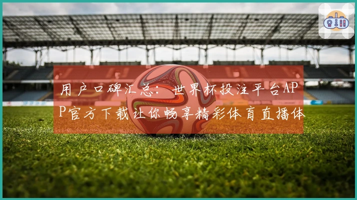 用户口碑汇总：世界杯投注平台APP官方下载让你畅享精彩体育直播体验！